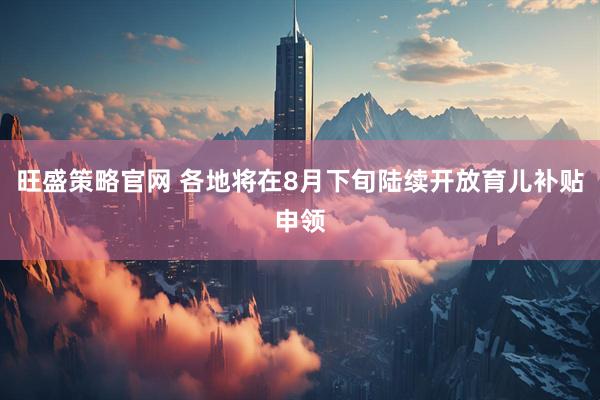 旺盛策略官网 各地将在8月下旬陆续开放育儿补贴申领