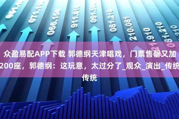 众盈易配APP下载 郭德纲天津唱戏，门票售罄又加200座，郭德纲：这玩意，太过分了_观众_演出_传统