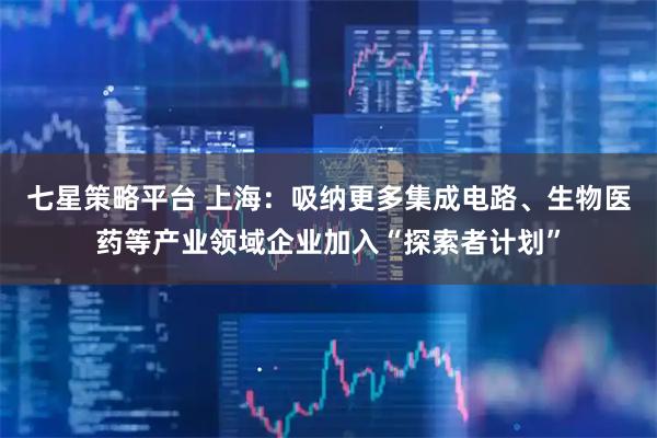 七星策略平台 上海：吸纳更多集成电路、生物医药等产业领域企业加入“探索者计划”