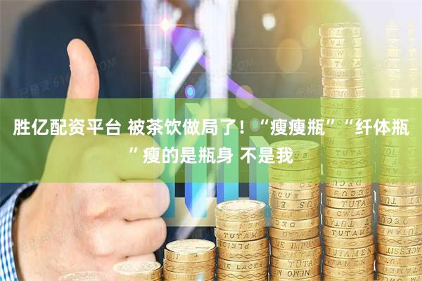 胜亿配资平台 被茶饮做局了！“瘦瘦瓶”“纤体瓶”瘦的是瓶身 不是我