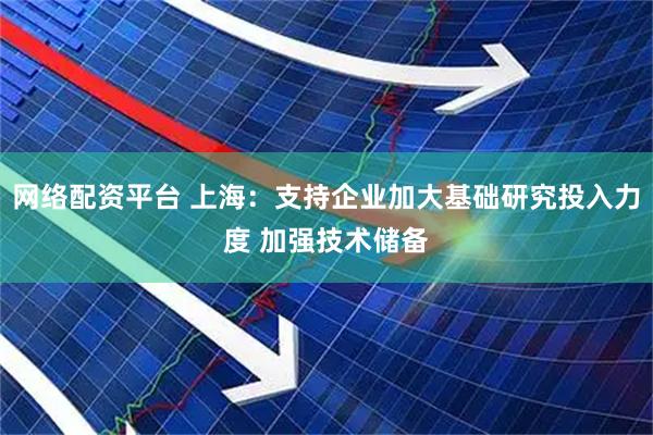 网络配资平台 上海：支持企业加大基础研究投入力度 加强技术储备