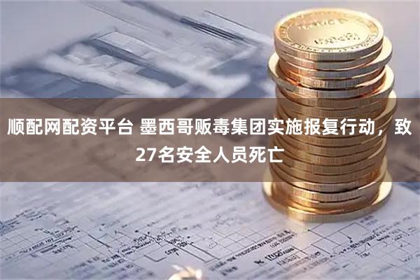 顺配网配资平台 墨西哥贩毒集团实施报复行动，致27名安全人员死亡