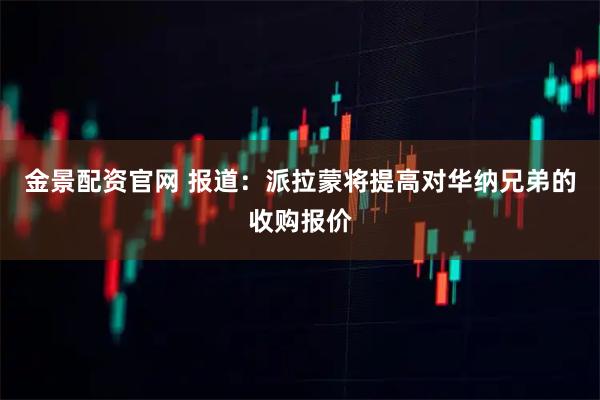 金景配资官网 报道：派拉蒙将提高对华纳兄弟的收购报价