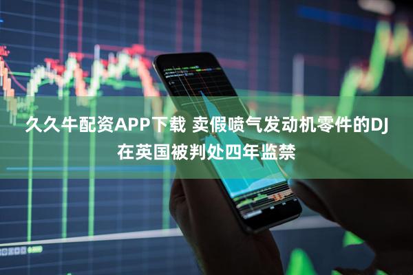 久久牛配资APP下载 卖假喷气发动机零件的DJ在英国被判处四年监禁