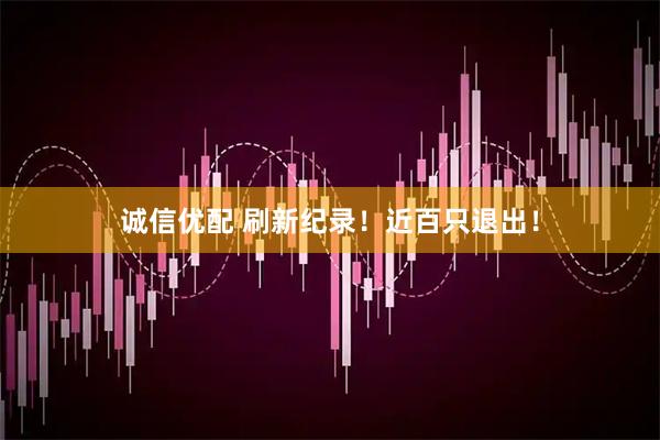 诚信优配 刷新纪录！近百只退出！