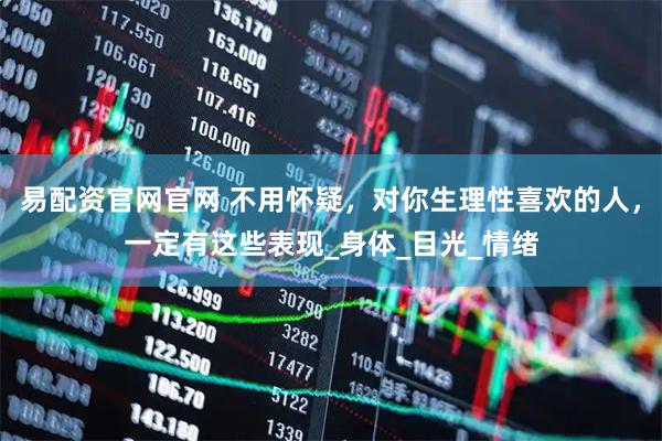 易配资官网官网 不用怀疑，对你生理性喜欢的人，一定有这些表现_身体_目光_情绪