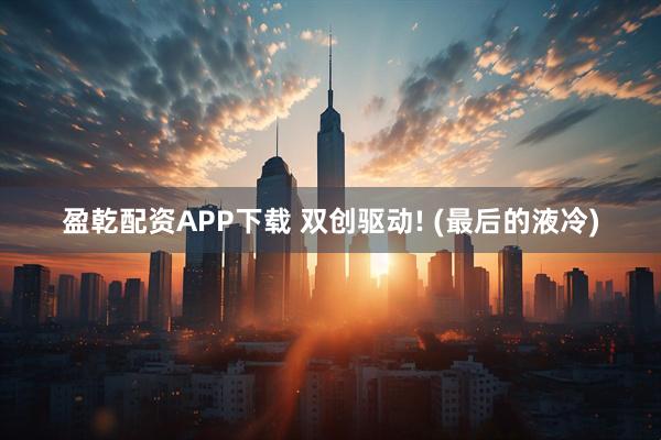 盈乾配资APP下载 双创驱动! (最后的液冷)