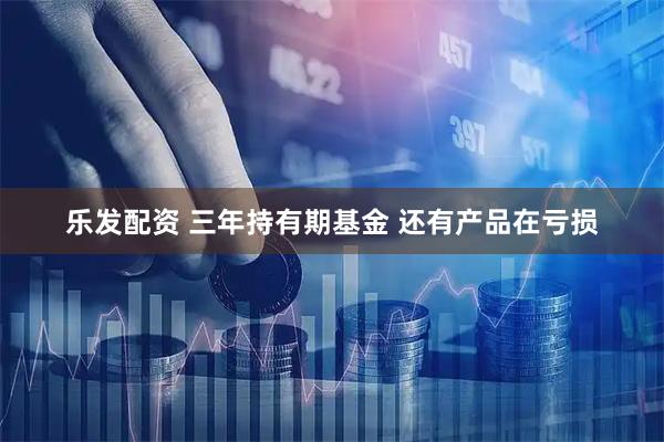 乐发配资 三年持有期基金 还有产品在亏损