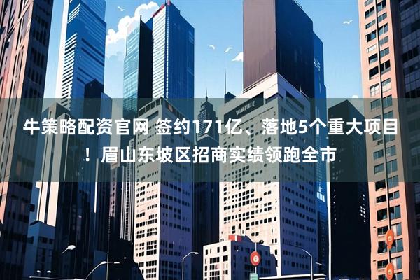 牛策略配资官网 签约171亿、落地5个重大项目！眉山东坡区招商实绩领跑全市