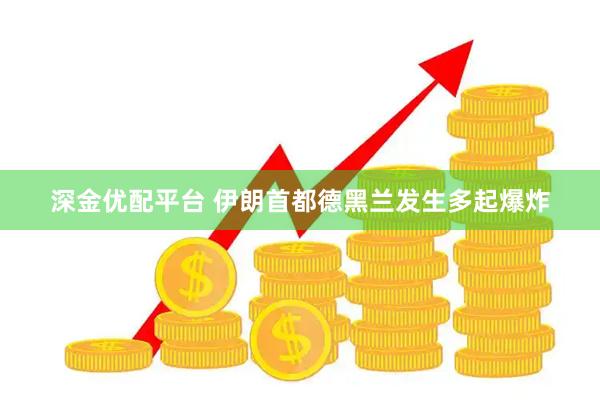 深金优配平台 伊朗首都德黑兰发生多起爆炸