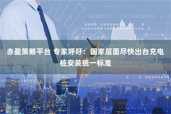 赤盈策略平台 专家呼吁：国家层面尽快出台充电桩安装统一标准