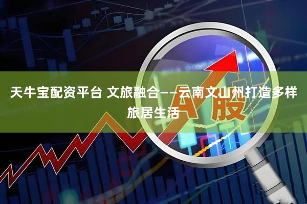 天牛宝配资平台 文旅融合——云南文山州打造多样旅居生活