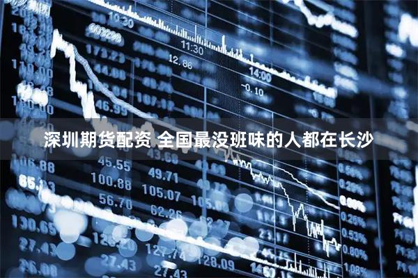 深圳期货配资 全国最没班味的人都在长沙
