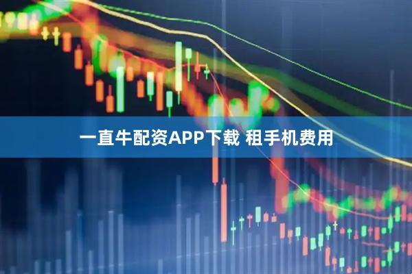 一直牛配资APP下载 租手机费用