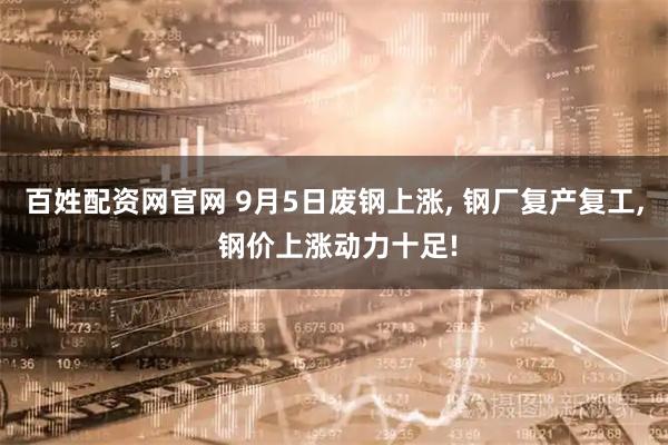 百姓配资网官网 9月5日废钢上涨, 钢厂复产复工, 钢价上涨动力十足!