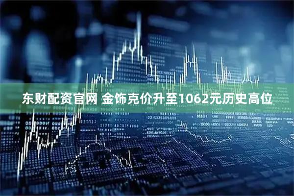东财配资官网 金饰克价升至1062元历史高位
