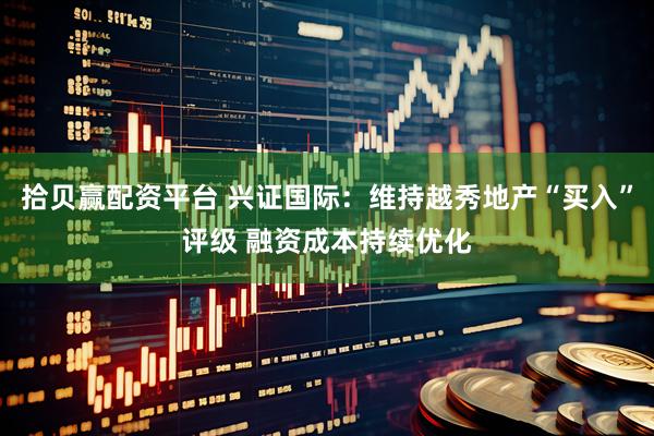 拾贝赢配资平台 兴证国际：维持越秀地产“买入”评级 融资成本持续优化