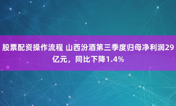 股票配资操作流程 山西汾酒第三季度归母净利润29亿元，同比下降1.4%