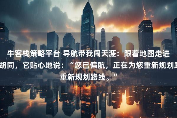 牛客栈策略平台 导航带我闯天涯：跟着地图走进一条死胡同，它贴心地说：“您已偏航，正在为您重新规划路线。”