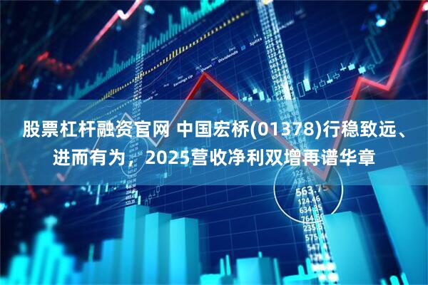 股票杠杆融资官网 中国宏桥(01378)行稳致远、进而有为，2025营收净利双增再谱华章
