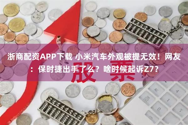 浙商配资APP下载 小米汽车外观被提无效！网友：保时捷出手了么？啥时候起诉Z7？