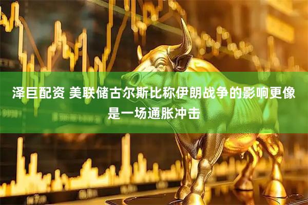 泽巨配资 美联储古尔斯比称伊朗战争的影响更像是一场通胀冲击